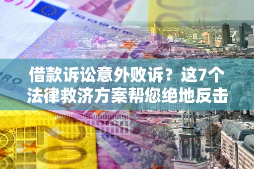 北京借款诉讼意外败诉？这7个法律救济方案帮您绝地反击！