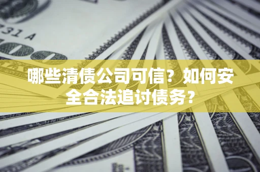 北京哪些清债公司可信？如何安全合法追讨债务？