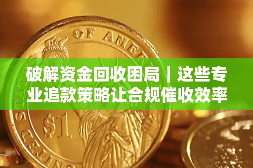 北京破解资金回收困局｜这些专业追款策略让合规催收效率翻倍