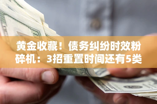 北京黄金收藏！债务纠纷时效粉碎机：3招重置时间还有5类不设年限的特殊债务