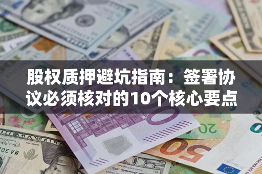 北京股权质押避坑指南：签署协议必须核对的10个核心要点