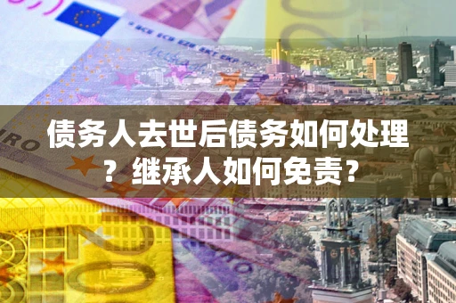 北京债务人去世后债务如何处理？继承人如何免责？