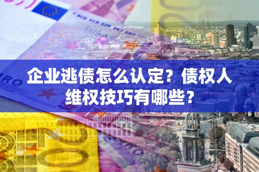 北京企业逃债怎么认定？债权人维权技巧有哪些？