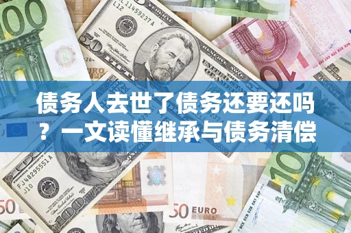 北京债务人去世了债务还要还吗？一文读懂继承与债务清偿