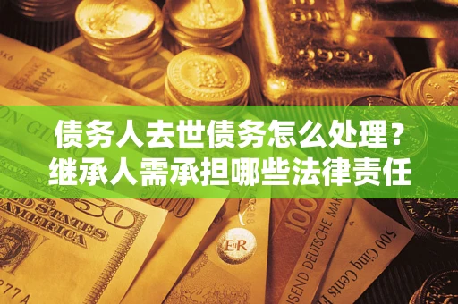 北京债务人去世债务怎么处理？继承人需承担哪些法律责任？