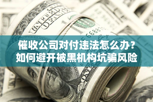 北京催收公司对付违法怎么办？如何避开被黑机构坑骗风险
