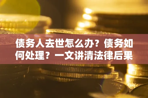 北京债务人去世怎么办？债务如何处理？一文讲清法律后果