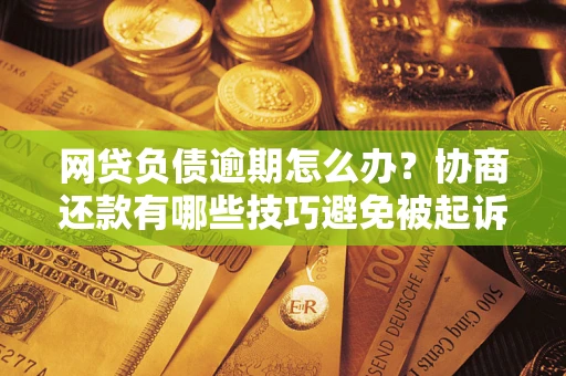 北京网贷负债逾期怎么办？协商还款有哪些技巧避免被起诉？