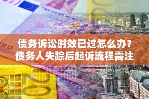 北京债务诉讼时效已过怎么办？债务人失踪后起诉流程需注意什么？