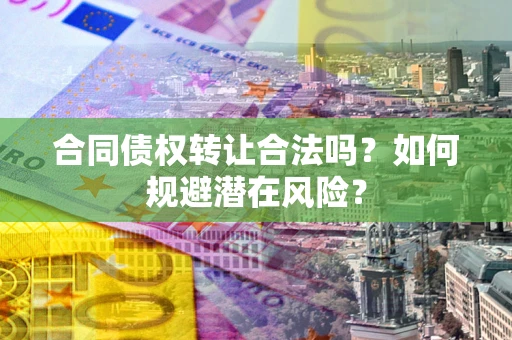 北京合同债权转让合法吗?如何规避潜在风险? 北京合同债权转让合法吗?如何规避潜在风险?