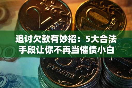 北京追讨欠款有妙招：5大合法手段让你不再当催债小白