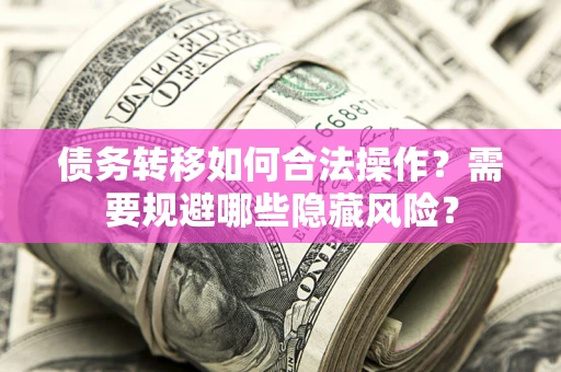 北京债务转移如何合法操作？需要规避哪些隐藏风险？