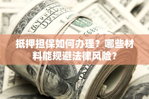 北京抵押担保如何办理？哪些材料能规避法律风险？