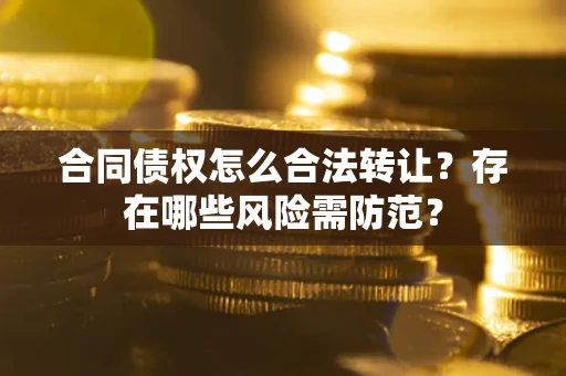 北京合同债权怎么合法转让？存在哪些风险需防范？