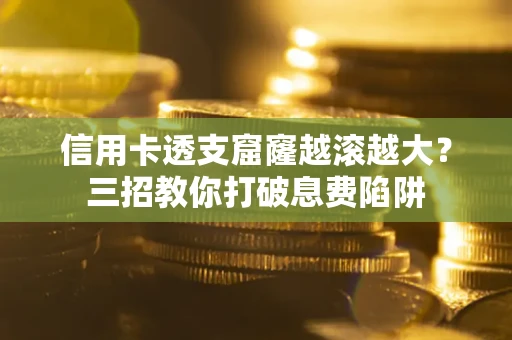 北京信用卡透支窟窿越滚越大？三招教你打破息费陷阱