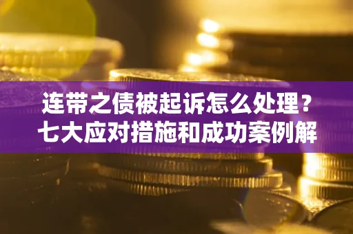 北京连带之债被起诉怎么处理？七大应对措施和成功案例解析