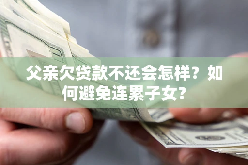 北京父亲欠贷款不还会怎样？如何避免连累子女？