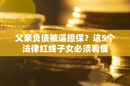 北京父亲负债被逼担保？这5个法律红线子女必须看懂