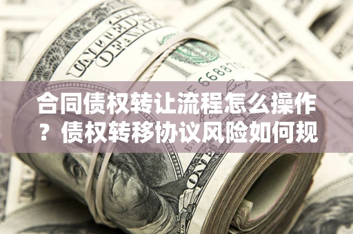 北京合同债权转让流程怎么操作？债权转移协议风险如何规避？