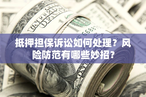 北京抵押担保诉讼如何处理？风险防范有哪些妙招？