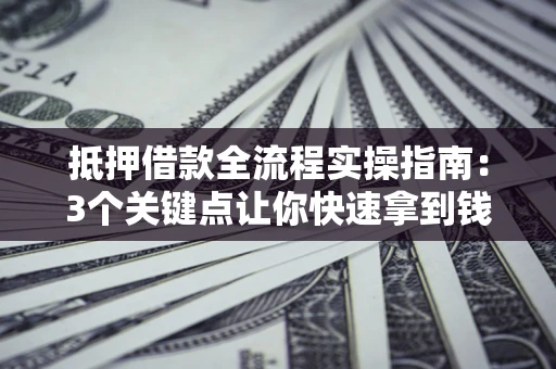 北京抵押借款全流程实操指南：3个关键点让你快速拿到钱