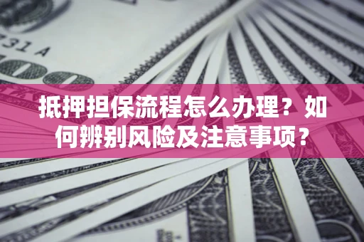 北京抵押担保流程怎么办理？如何辨别风险及注意事项？