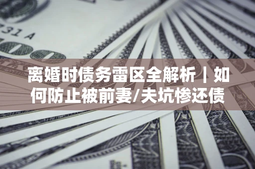 北京离婚时债务雷区全解析｜如何防止被前妻/夫坑惨还债？