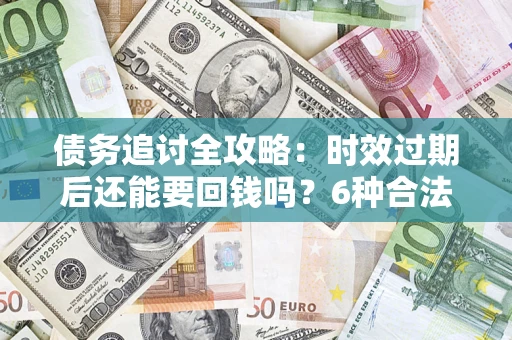 北京债务追讨全攻略：时效过期后还能要回钱吗？6种合法手段助你维权
