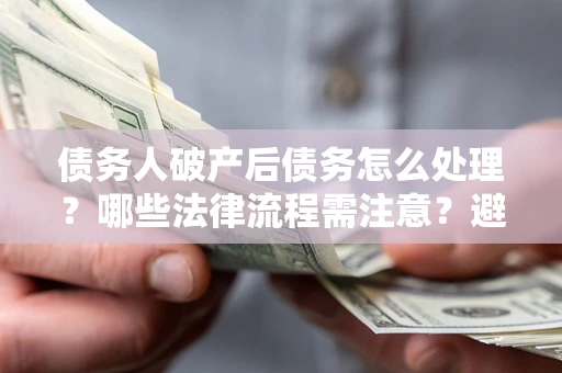 北京债务人破产后债务怎么处理？哪些法律流程需注意？避免踩坑指南
