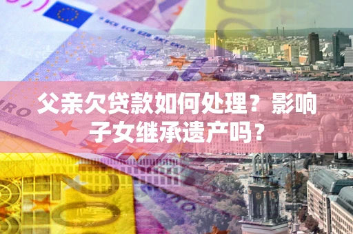 北京父亲欠贷款如何处理?影响子女继承遗产吗? 北京父亲欠贷款如何处理?影响子女继承遗产吗?
