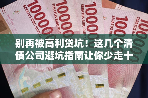 北京别再被高利贷坑！这几个清债公司避坑指南让你少走十年弯路