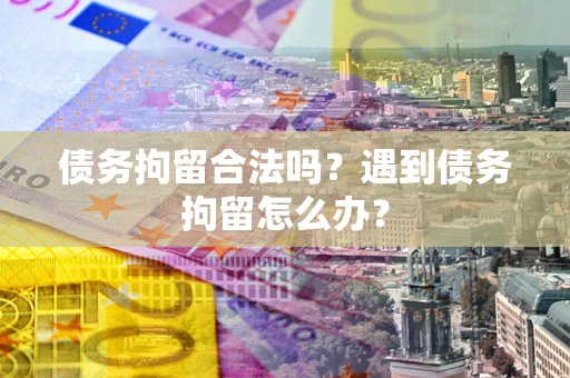 北京债务拘留合法吗？遇到债务拘留怎么办？