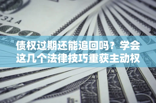 北京债权过期还能追回吗？学会这几个法律技巧重获主动权