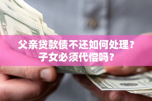 北京父亲贷款债不还如何处理？子女必须代偿吗？