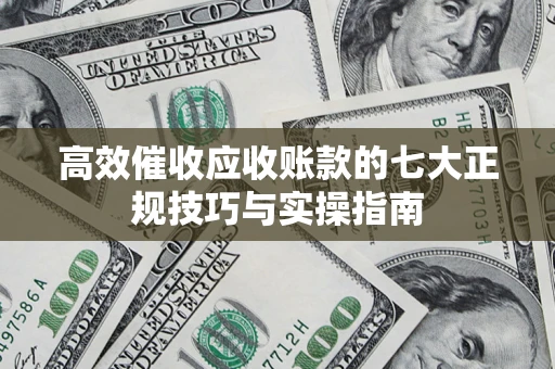 北京高效催收应收账款的七大正规技巧与实操指南