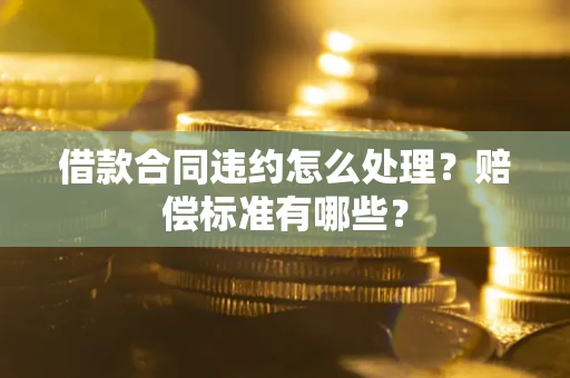 北京借款合同违约怎么处理？赔偿标准有哪些？