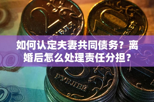 北京如何认定夫妻共同债务？离婚后怎么处理责任分担？