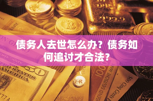 北京债务人去世怎么办？债务如何追讨才合法？