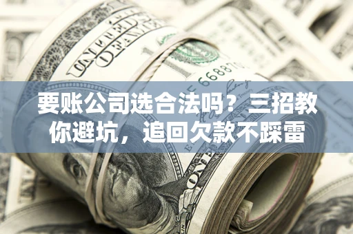 北京要账公司选合法吗？三招教你避坑，追回欠款不踩雷