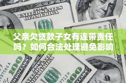 北京父亲欠贷款子女有连带责任吗？如何合法处理避免影响？