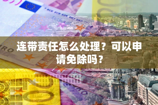 北京连带责任怎么处理？可以申请免除吗？