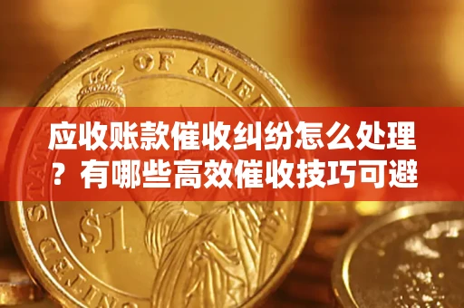 北京应收账款催收纠纷怎么处理？有哪些高效催收技巧可避免坏账？