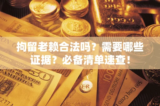 北京拘留老赖合法吗？需要哪些证据？必备清单速查！